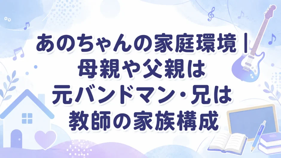 あのちゃんの家庭環境｜母親や父親は元バンドマン・兄は教師の家族構成