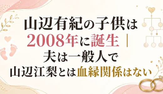 山辺有紀の子供は2008年に誕生｜夫は一般人で山辺江梨とは血縁関係はない
