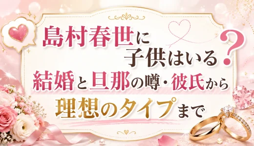島村春世に子供はいる？結婚と旦那の噂・彼氏から理想のタイプまで
