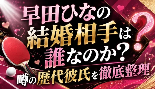 早田ひなの結婚相手は誰なのか？噂の歴代彼氏を徹底整理